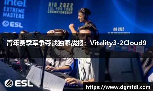 青年赛季军争夺战独家战报：Vitality3-2Cloud9